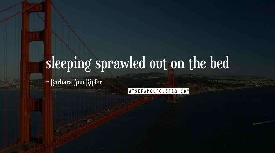 Barbara Ann Kipfer Quotes: sleeping sprawled out on the bed