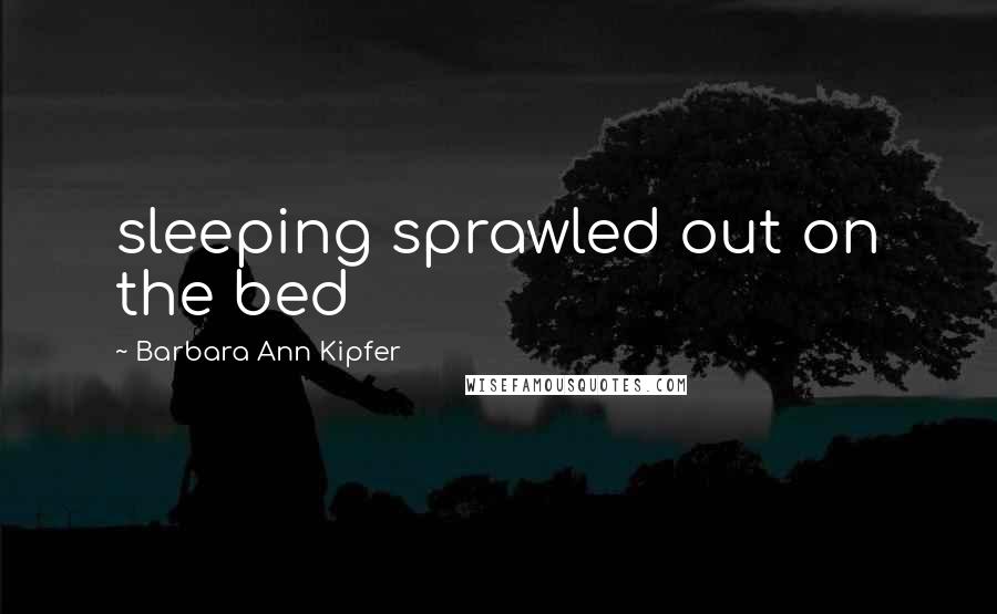 Barbara Ann Kipfer Quotes: sleeping sprawled out on the bed