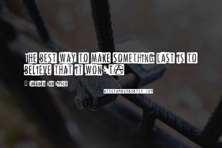 Barbara Ann Kipfer Quotes: The best way to make something last is to believe that it won't.