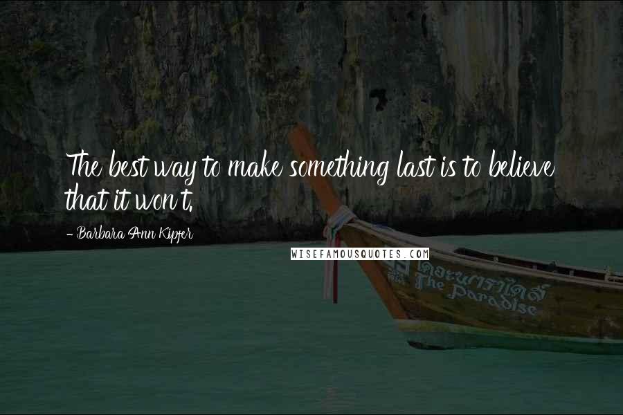 Barbara Ann Kipfer Quotes: The best way to make something last is to believe that it won't.