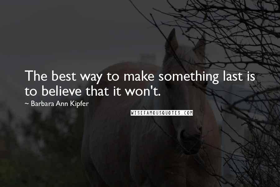 Barbara Ann Kipfer Quotes: The best way to make something last is to believe that it won't.