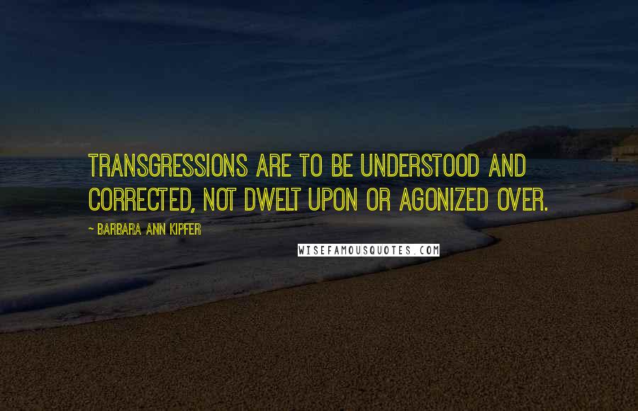 Barbara Ann Kipfer Quotes: Transgressions are to be understood and corrected, not dwelt upon or agonized over.