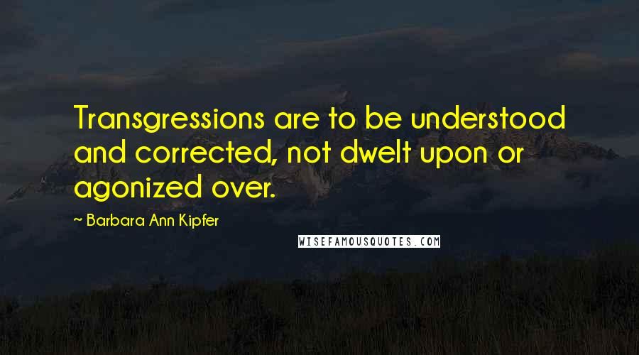 Barbara Ann Kipfer Quotes: Transgressions are to be understood and corrected, not dwelt upon or agonized over.