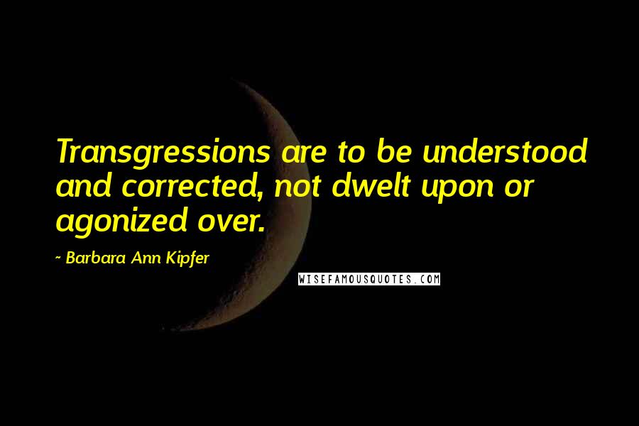 Barbara Ann Kipfer Quotes: Transgressions are to be understood and corrected, not dwelt upon or agonized over.