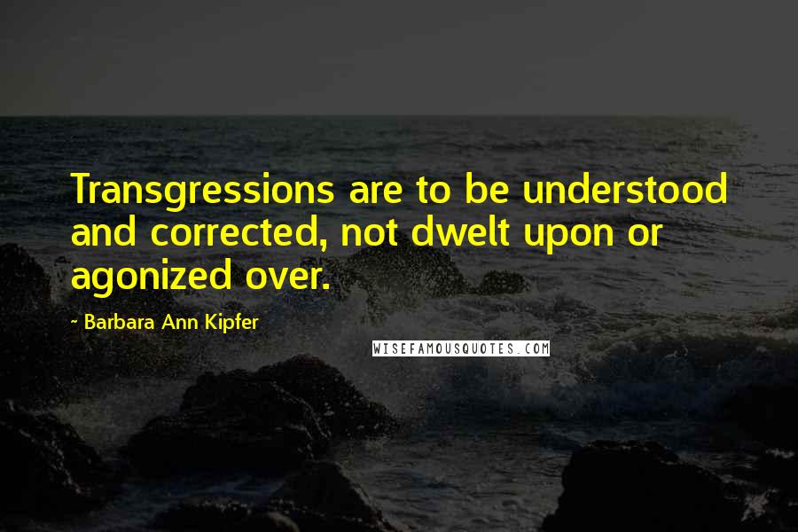 Barbara Ann Kipfer Quotes: Transgressions are to be understood and corrected, not dwelt upon or agonized over.