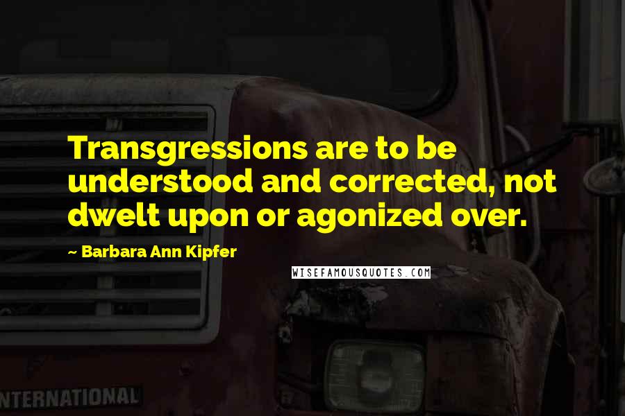 Barbara Ann Kipfer Quotes: Transgressions are to be understood and corrected, not dwelt upon or agonized over.