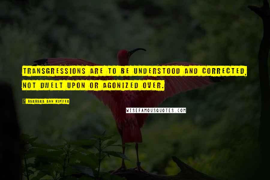 Barbara Ann Kipfer Quotes: Transgressions are to be understood and corrected, not dwelt upon or agonized over.