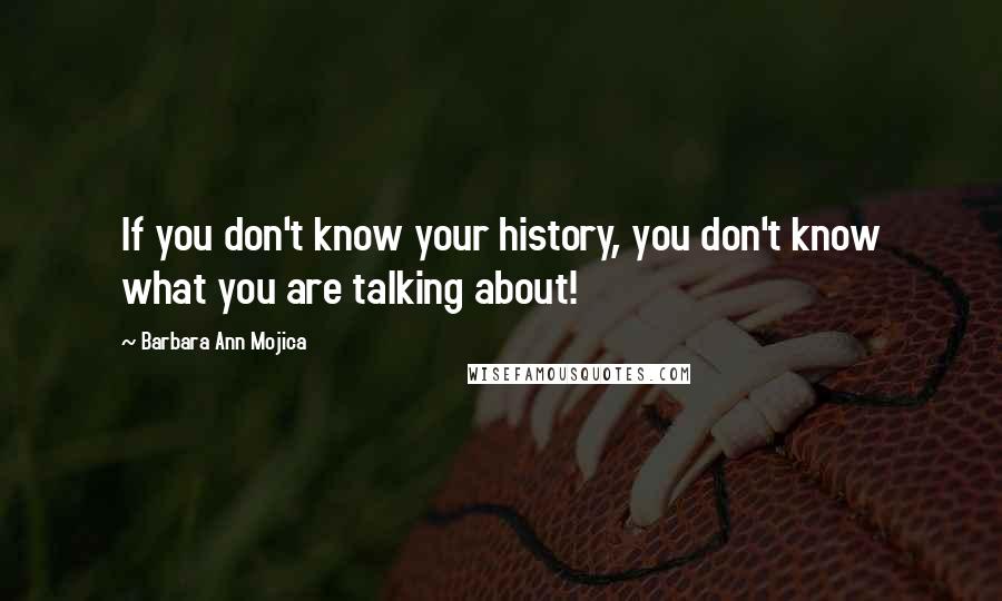 Barbara Ann Mojica Quotes: If you don't know your history, you don't know what you are talking about!