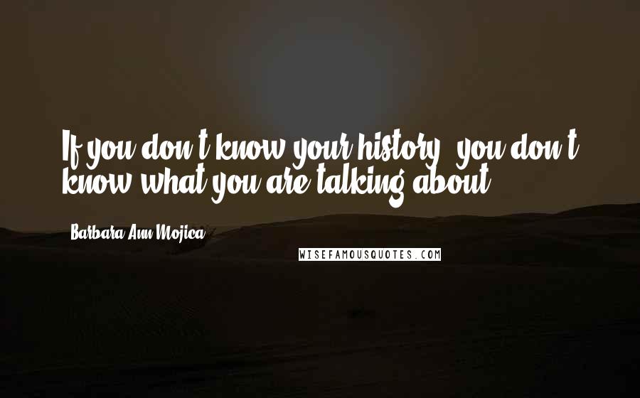 Barbara Ann Mojica Quotes: If you don't know your history, you don't know what you are talking about!
