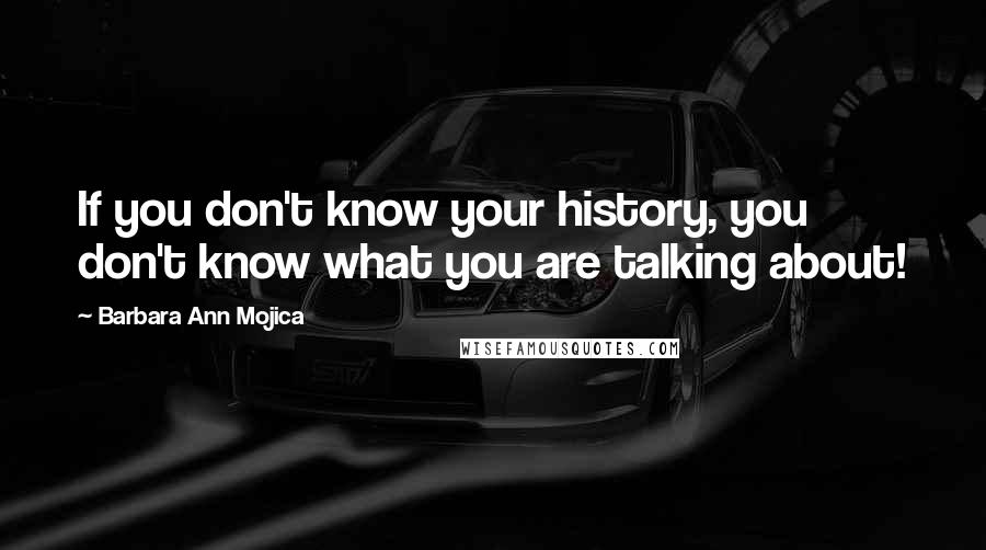 Barbara Ann Mojica Quotes: If you don't know your history, you don't know what you are talking about!