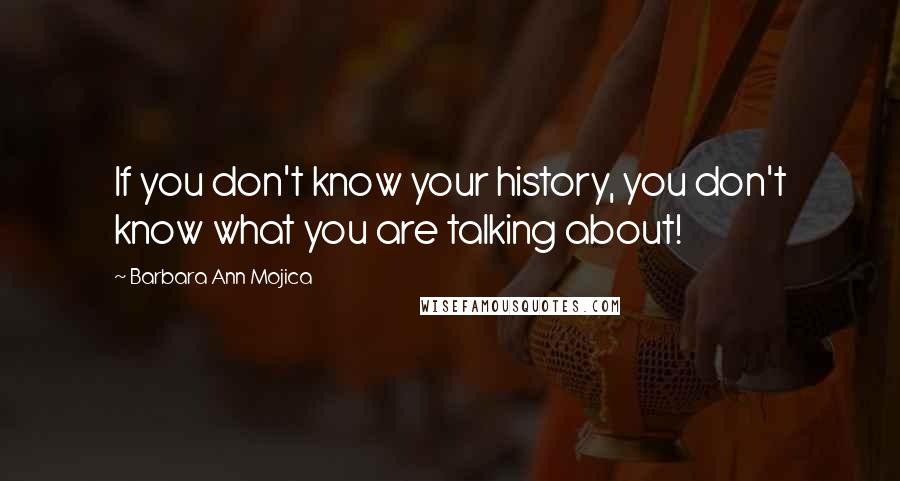 Barbara Ann Mojica Quotes: If you don't know your history, you don't know what you are talking about!