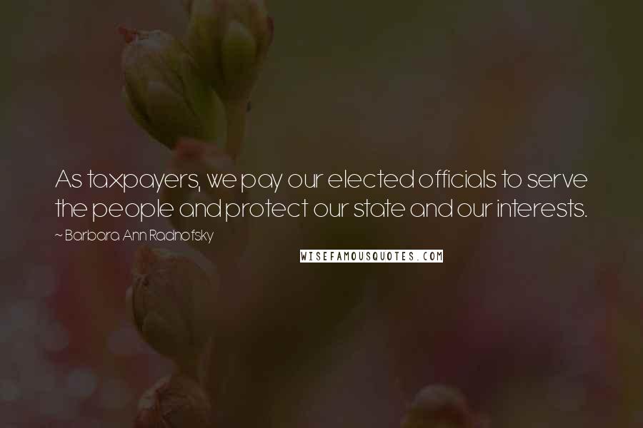 Barbara Ann Radnofsky Quotes: As taxpayers, we pay our elected officials to serve the people and protect our state and our interests.