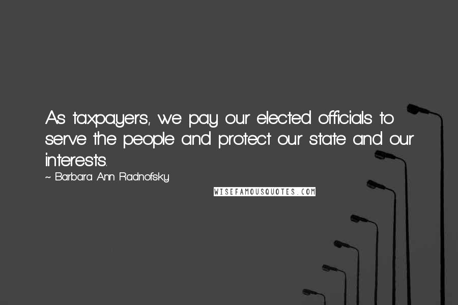 Barbara Ann Radnofsky Quotes: As taxpayers, we pay our elected officials to serve the people and protect our state and our interests.