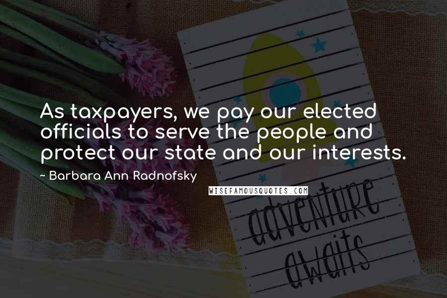 Barbara Ann Radnofsky Quotes: As taxpayers, we pay our elected officials to serve the people and protect our state and our interests.