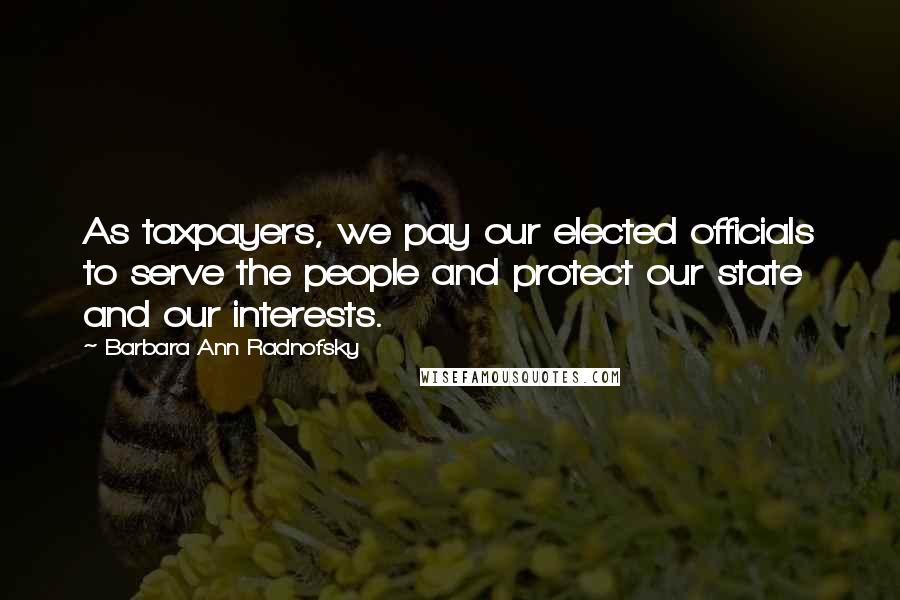 Barbara Ann Radnofsky Quotes: As taxpayers, we pay our elected officials to serve the people and protect our state and our interests.