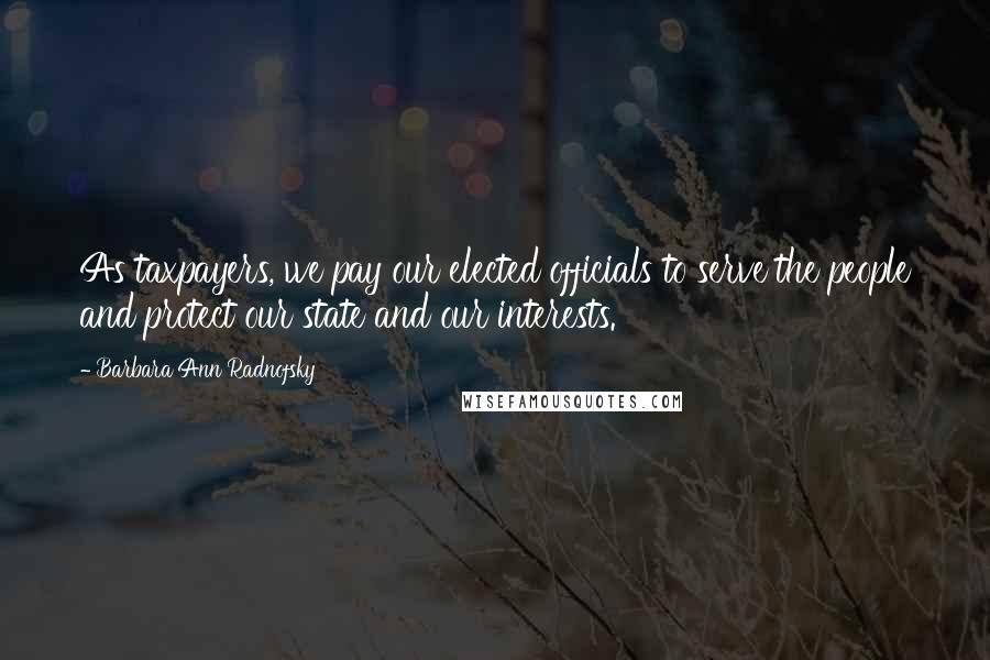 Barbara Ann Radnofsky Quotes: As taxpayers, we pay our elected officials to serve the people and protect our state and our interests.