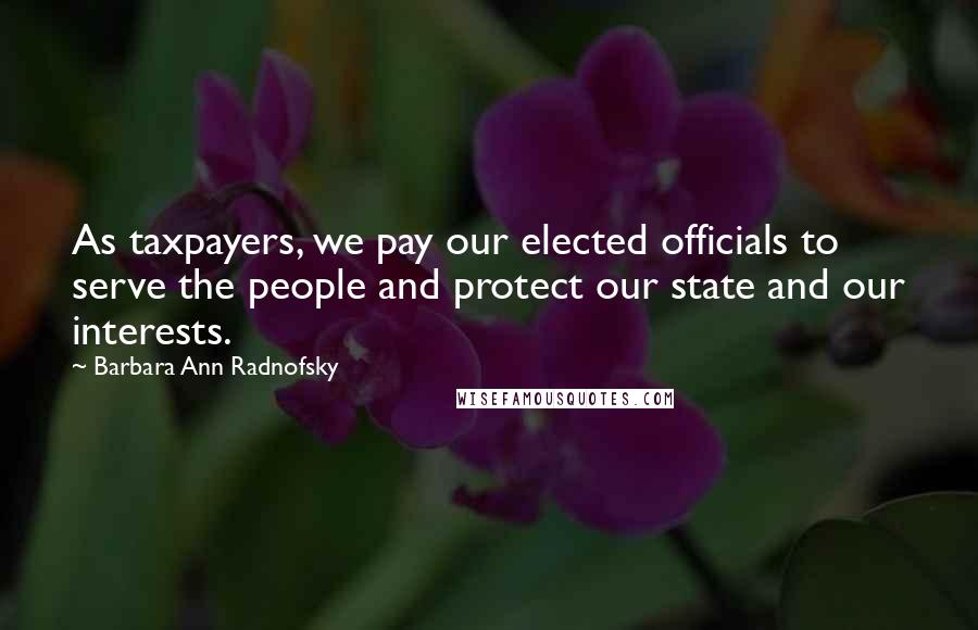 Barbara Ann Radnofsky Quotes: As taxpayers, we pay our elected officials to serve the people and protect our state and our interests.