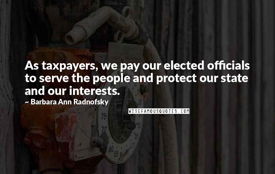 Barbara Ann Radnofsky Quotes: As taxpayers, we pay our elected officials to serve the people and protect our state and our interests.