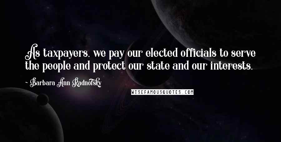 Barbara Ann Radnofsky Quotes: As taxpayers, we pay our elected officials to serve the people and protect our state and our interests.