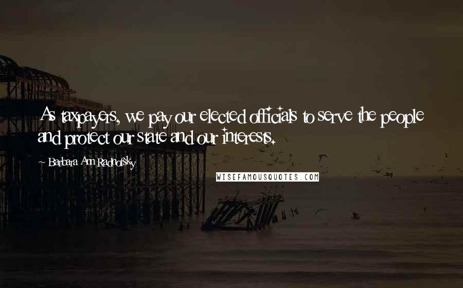 Barbara Ann Radnofsky Quotes: As taxpayers, we pay our elected officials to serve the people and protect our state and our interests.