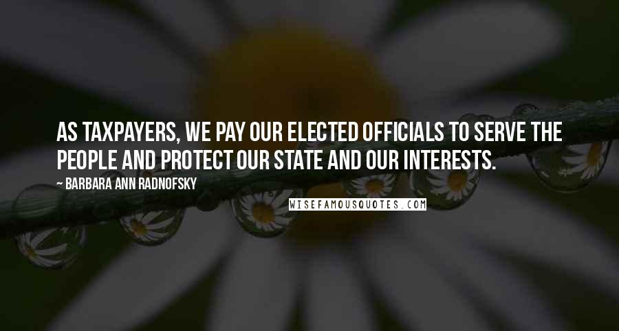 Barbara Ann Radnofsky Quotes: As taxpayers, we pay our elected officials to serve the people and protect our state and our interests.