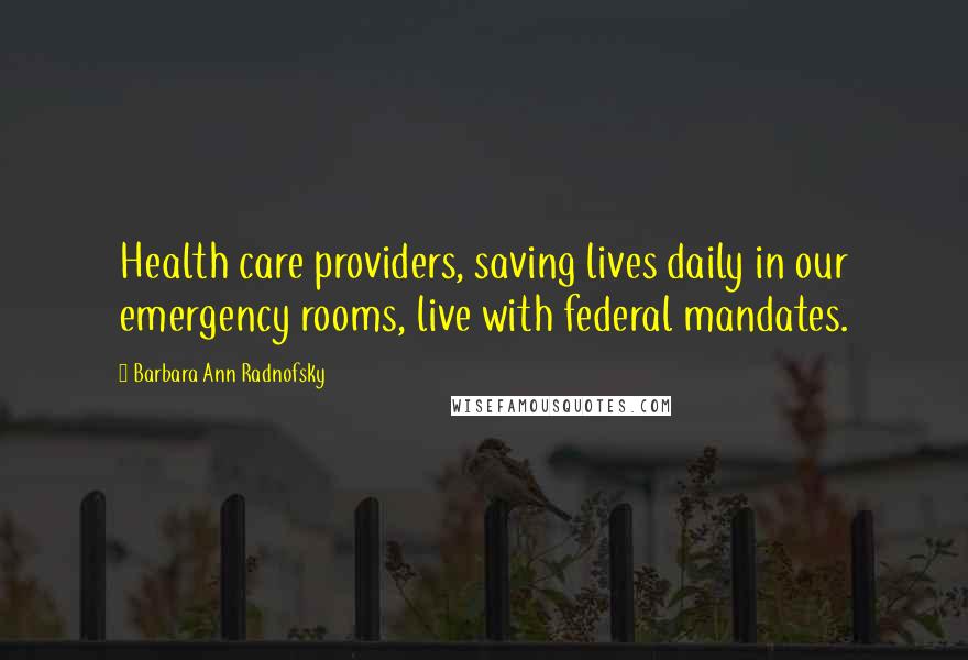 Barbara Ann Radnofsky Quotes: Health care providers, saving lives daily in our emergency rooms, live with federal mandates.