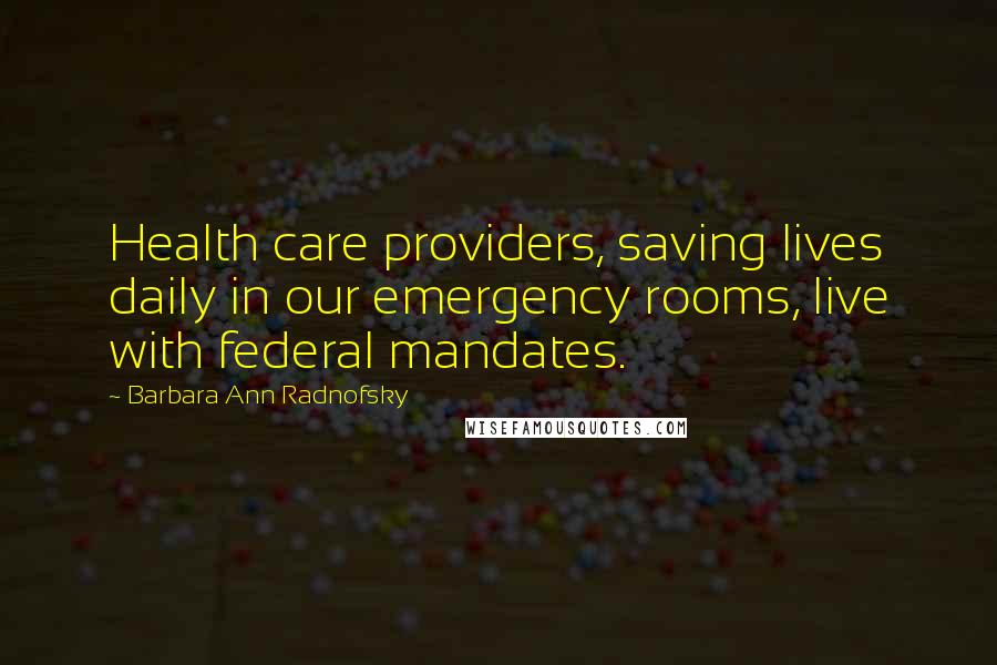 Barbara Ann Radnofsky Quotes: Health care providers, saving lives daily in our emergency rooms, live with federal mandates.