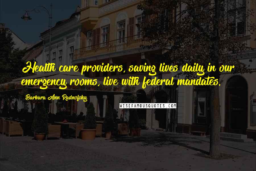 Barbara Ann Radnofsky Quotes: Health care providers, saving lives daily in our emergency rooms, live with federal mandates.