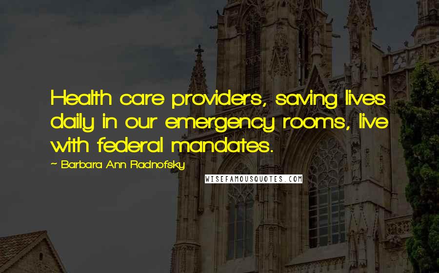 Barbara Ann Radnofsky Quotes: Health care providers, saving lives daily in our emergency rooms, live with federal mandates.