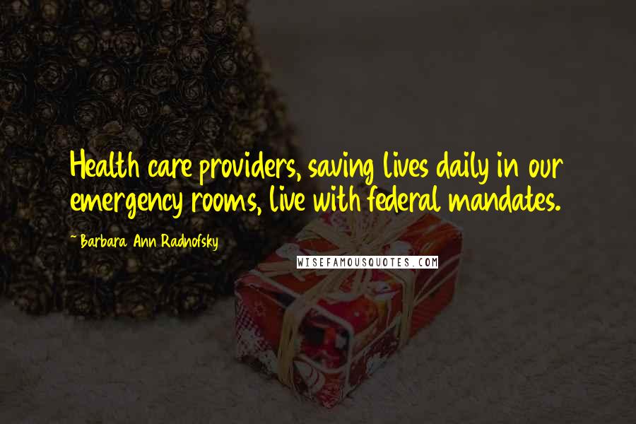 Barbara Ann Radnofsky Quotes: Health care providers, saving lives daily in our emergency rooms, live with federal mandates.