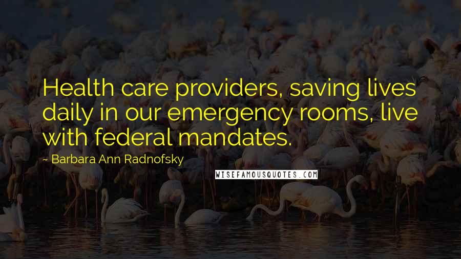 Barbara Ann Radnofsky Quotes: Health care providers, saving lives daily in our emergency rooms, live with federal mandates.