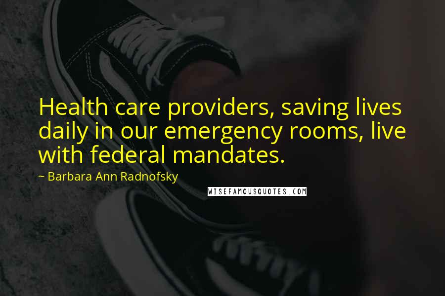 Barbara Ann Radnofsky Quotes: Health care providers, saving lives daily in our emergency rooms, live with federal mandates.