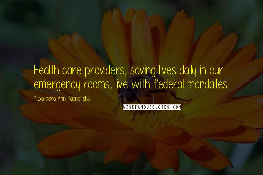 Barbara Ann Radnofsky Quotes: Health care providers, saving lives daily in our emergency rooms, live with federal mandates.