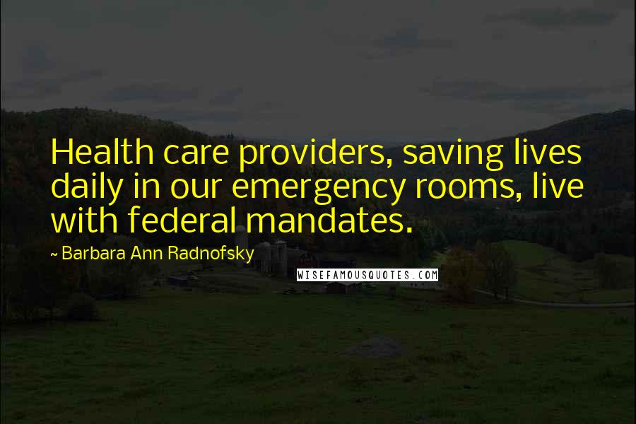 Barbara Ann Radnofsky Quotes: Health care providers, saving lives daily in our emergency rooms, live with federal mandates.