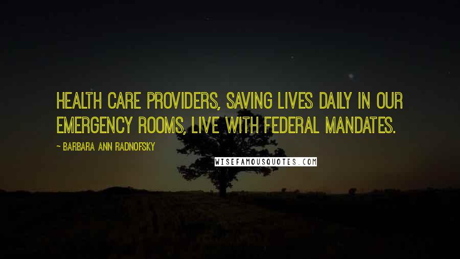 Barbara Ann Radnofsky Quotes: Health care providers, saving lives daily in our emergency rooms, live with federal mandates.