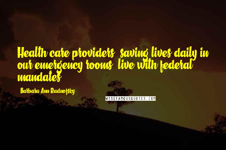 Barbara Ann Radnofsky Quotes: Health care providers, saving lives daily in our emergency rooms, live with federal mandates.