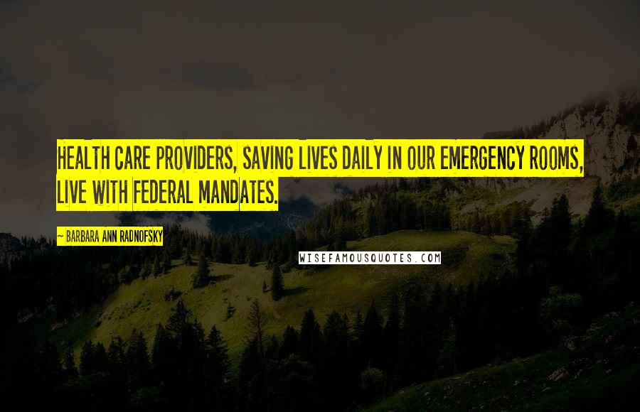 Barbara Ann Radnofsky Quotes: Health care providers, saving lives daily in our emergency rooms, live with federal mandates.