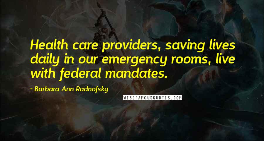 Barbara Ann Radnofsky Quotes: Health care providers, saving lives daily in our emergency rooms, live with federal mandates.