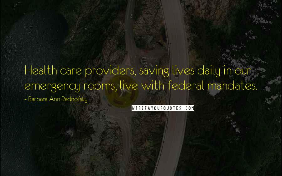 Barbara Ann Radnofsky Quotes: Health care providers, saving lives daily in our emergency rooms, live with federal mandates.