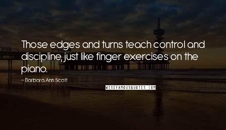 Barbara Ann Scott Quotes: Those edges and turns teach control and discipline, just like finger exercises on the piano.