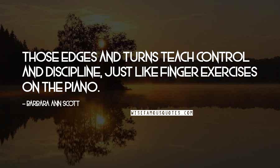 Barbara Ann Scott Quotes: Those edges and turns teach control and discipline, just like finger exercises on the piano.