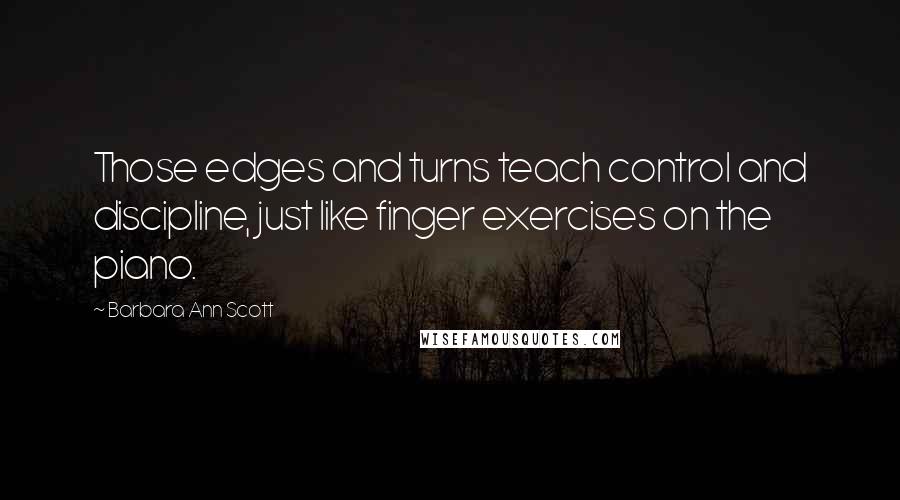 Barbara Ann Scott Quotes: Those edges and turns teach control and discipline, just like finger exercises on the piano.