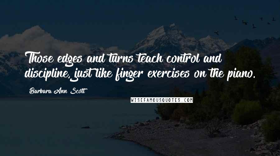 Barbara Ann Scott Quotes: Those edges and turns teach control and discipline, just like finger exercises on the piano.