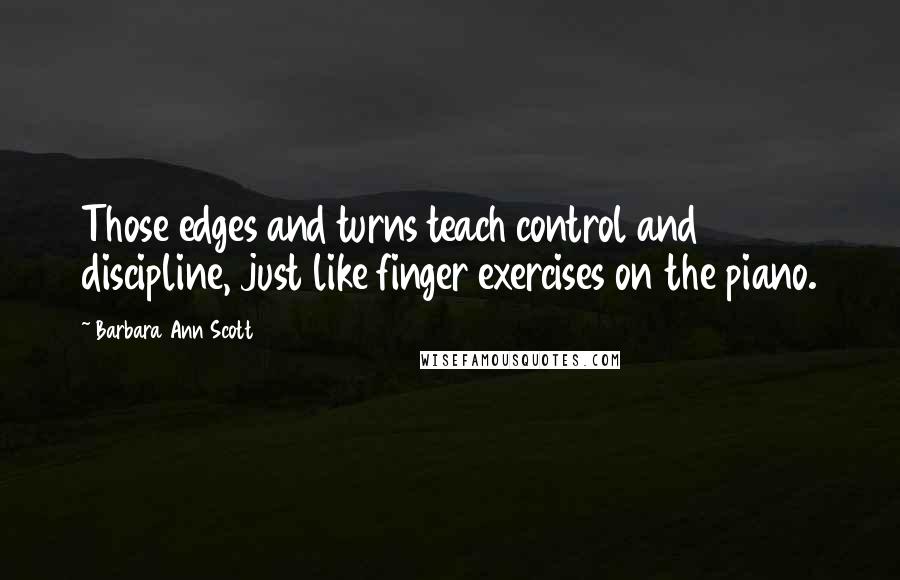 Barbara Ann Scott Quotes: Those edges and turns teach control and discipline, just like finger exercises on the piano.
