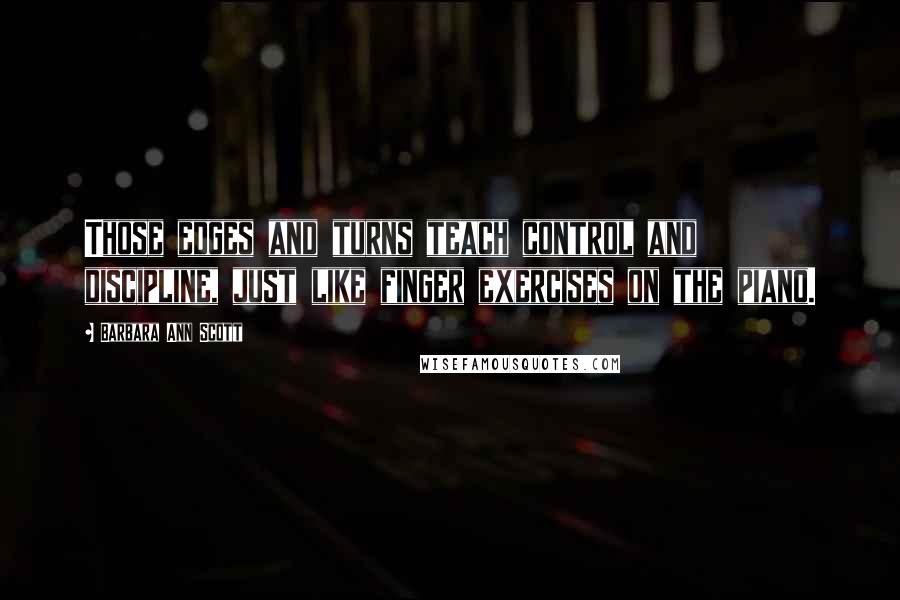 Barbara Ann Scott Quotes: Those edges and turns teach control and discipline, just like finger exercises on the piano.