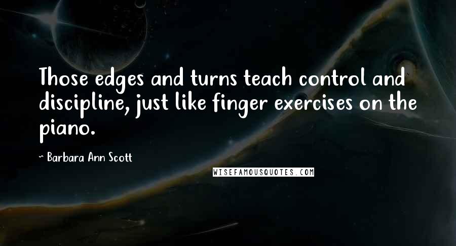 Barbara Ann Scott Quotes: Those edges and turns teach control and discipline, just like finger exercises on the piano.