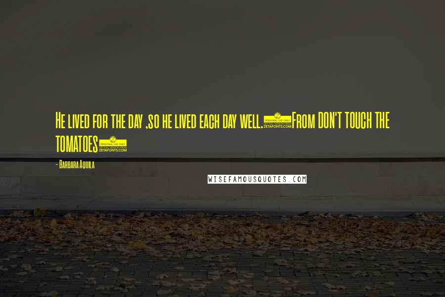 Barbara Aquila Quotes: He lived for the day ,so he lived each day well.(From DON'T TOUCH THE TOMATOES)
