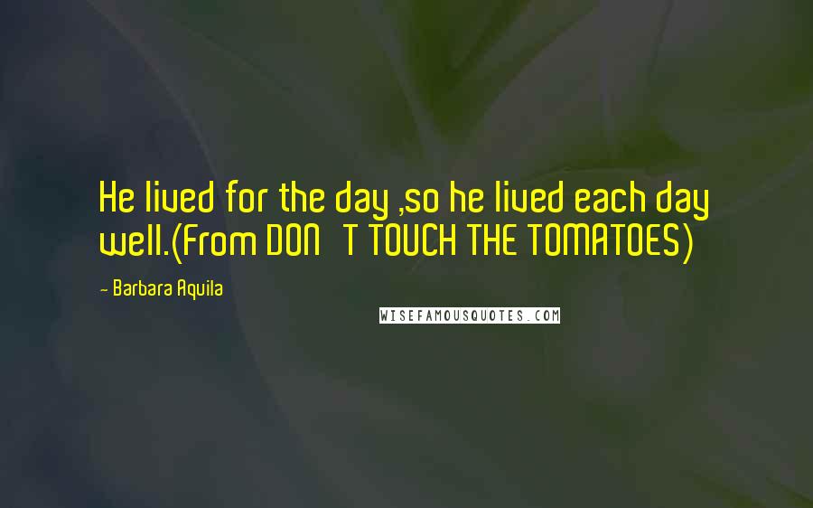 Barbara Aquila Quotes: He lived for the day ,so he lived each day well.(From DON'T TOUCH THE TOMATOES)