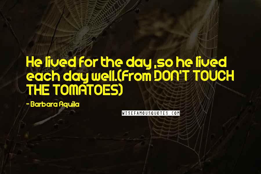 Barbara Aquila Quotes: He lived for the day ,so he lived each day well.(From DON'T TOUCH THE TOMATOES)