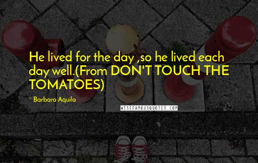 Barbara Aquila Quotes: He lived for the day ,so he lived each day well.(From DON'T TOUCH THE TOMATOES)